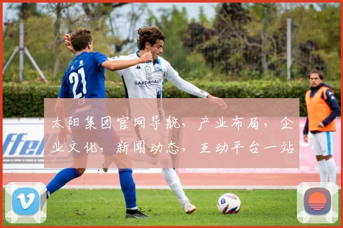 太阳集团官网导航，产业布局，企业文化，新闻动态，互动平台一站式服务平台探索之旅