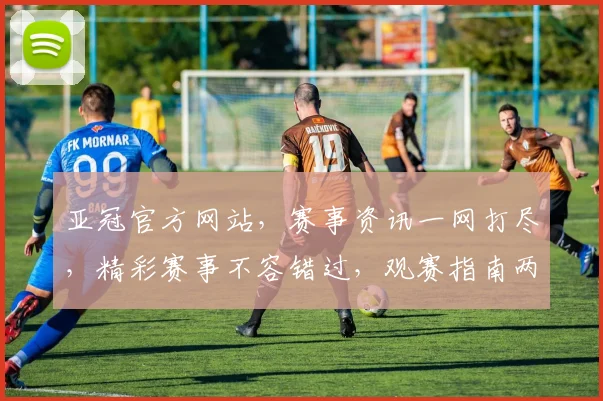 亚冠官方网站，赛事资讯一网打尽，精彩赛事不容错过，观赛指南两则分享