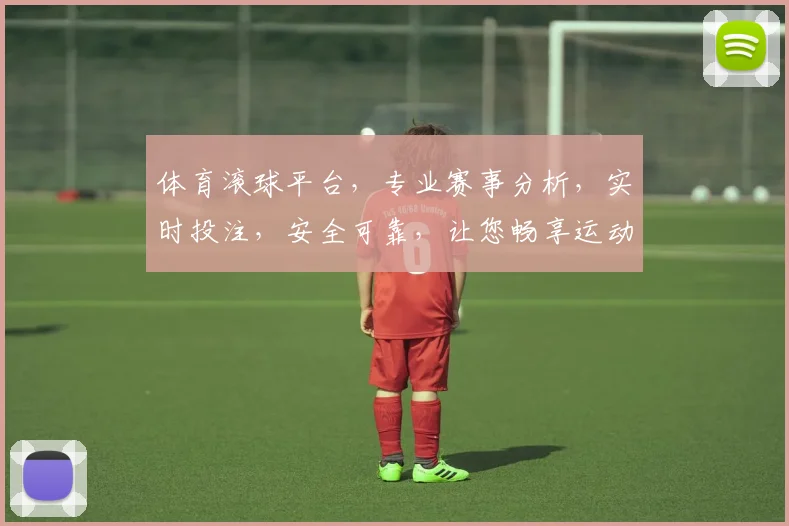 体育滚球平台，专业赛事分析，实时投注，安全可靠，让您畅享运动激情，快乐赢翻天
