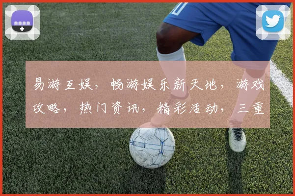 易游互娱，畅游娱乐新天地，游戏攻略，热门资讯，精彩活动，三重惊喜，不容错过