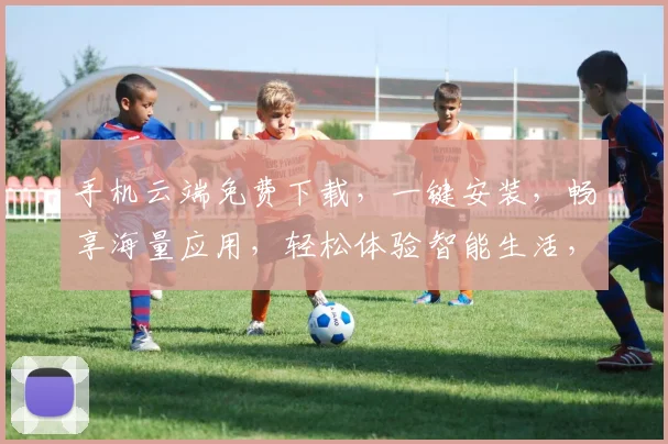 手机云端免费下载，一键安装，畅享海量应用，轻松体验智能生活，三步搞定