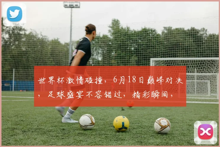世界杯激情碰撞，6月18日巅峰对决，足球盛宴不容错过，精彩瞬间，等你见证