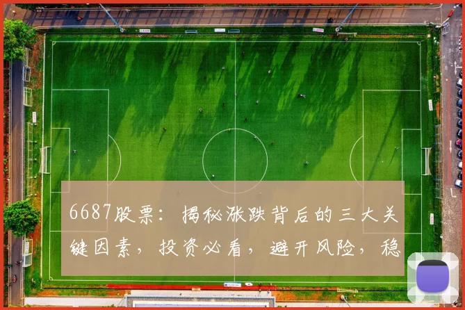 6687股票：揭秘涨跌背后的三大关键因素，投资必看，避开风险，稳健收益