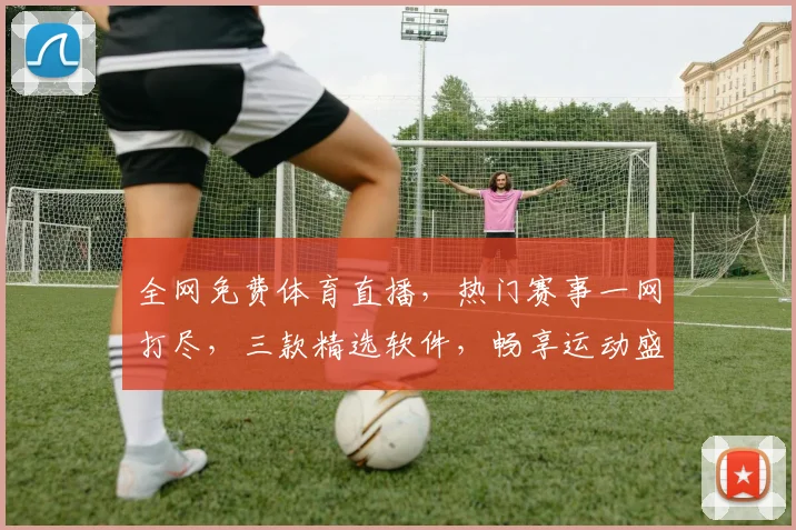 全网免费体育直播，热门赛事一网打尽，三款精选软件，畅享运动盛宴，不花一分钱