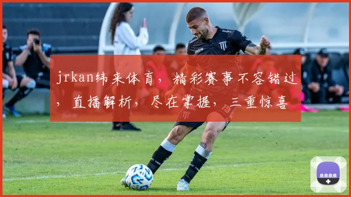 jrkan纬来体育，精彩赛事不容错过，直播解析，尽在掌握，三重惊喜，等你来享