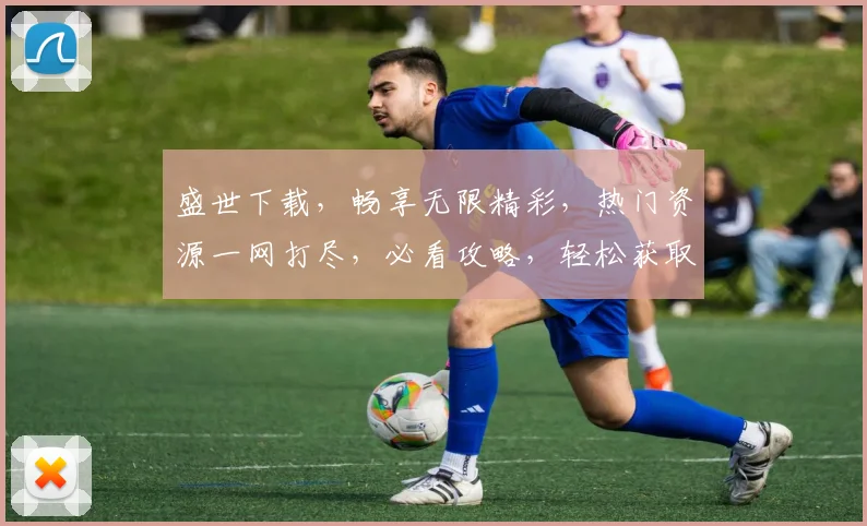盛世下载，畅享无限精彩，热门资源一网打尽，必看攻略，轻松获取，三步即可