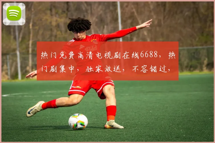 热门免费高清电视剧在线6688，热门剧集中，独家放送，不容错过，精彩不断