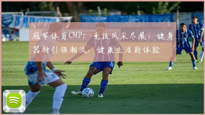 冠军体育CMP：竞技风采尽展，健身器材引领潮流，健康生活新体验