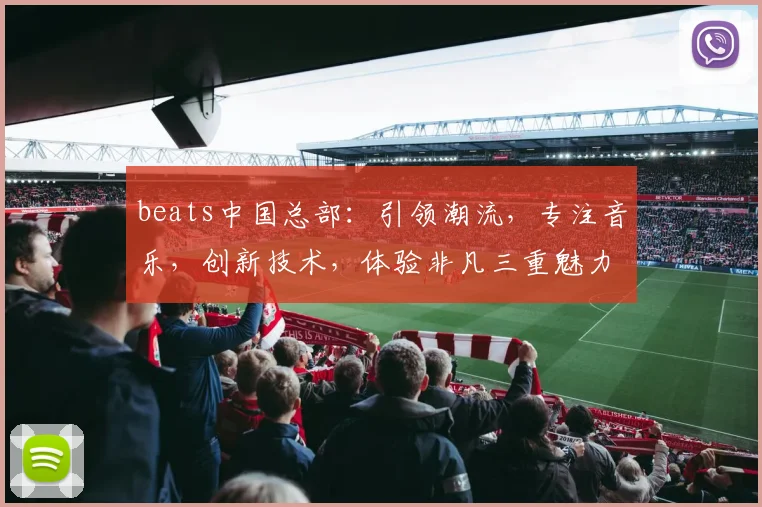 beats中国总部：引领潮流，专注音乐，创新技术，体验非凡三重魅力
