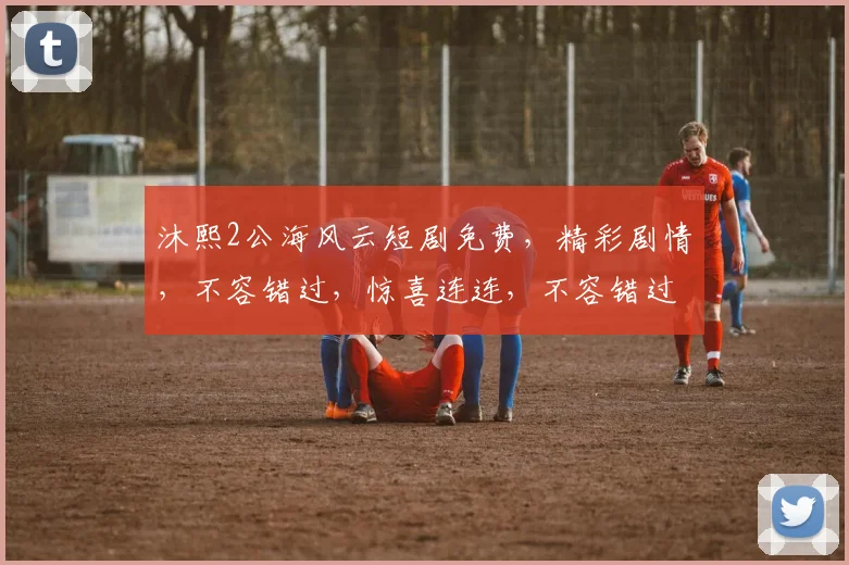沐熙2公海风云短剧免费，精彩剧情，不容错过，惊喜连连，不容错过